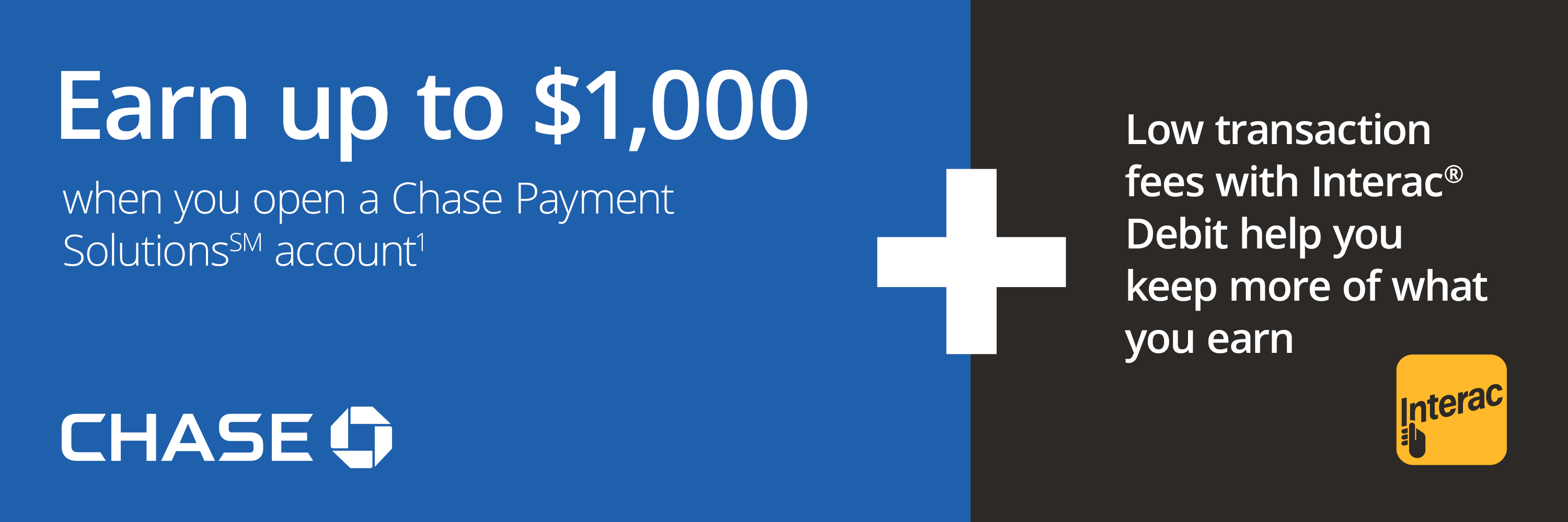 Earn up to $1,000 when you open a Chase Payment Solutions account. Low transaction fees with Interac Debit help you keep more of what you earn